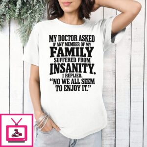 My Doctor Asked If Any Member Of My Family Suffered From Insanity No We All Seem To Enjoy It T-Shirt