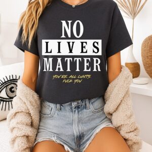 No Lives Matter You’re All Cunts Fuck You T-Shirt