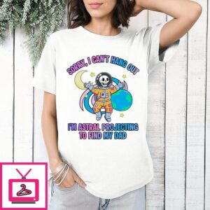 Sorry I Can’t Hang Out I’m Astral Projecting To Find My Dad T-Shirt