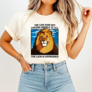 The Lion Does Not Concern Himself At All The Lion Is Depressed T-Shirt
