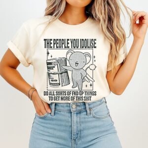 The People You Idolise Do All Sorts Of Fkd Up Things To Get More Of This Shit T-Shirt