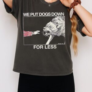 We Put Dogs Down For Less Aggressive Dog T-Shirt