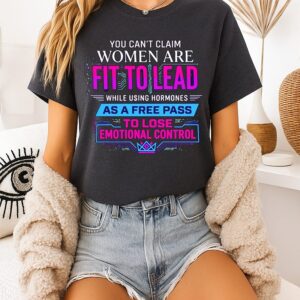 You Can’t Claim Women Are Fit To Lead While Using Hormones As A Free Pass T-Shirt