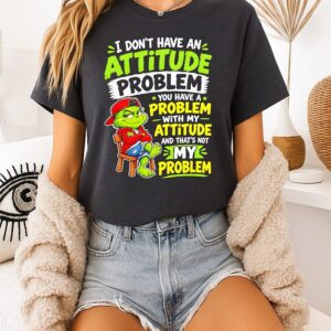 Grinch I Don’t Have An Attitude Problem You Have A Problem With My Attitude And That’s Not My Problem T-Shirt