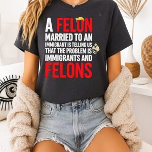 A Felon Married To An Immigrant Political Quote T-Shirt