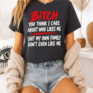 Bitch You Think I Care About Who Likes Me Shit My Own Family Don’t Even Like Me T-Shirt