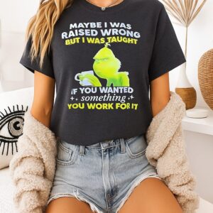 Grinch Maybe I Was Raised Wrong But I Was Taught If You Wanted Something You Work For It T-Shirt