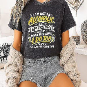 I Am Not An Alcoholic But My Friends Are So When They Drink I Do Too Supportive Quote T-Shirt