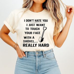 I Don’t Hate You I Just Want To Touch Your Face With A Shovel Really Hard T-Shirt