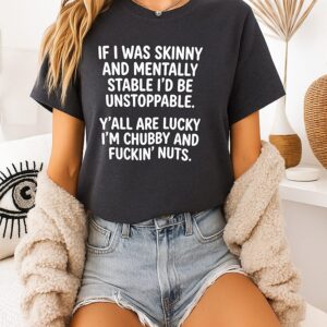 If I Was Skinny And Mentally Stable I’d Be Unstoppable Chubby And Fuckin’ Nuts T-Shirt