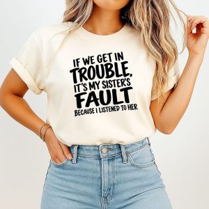 If We Get In Trouble It Is My Sister’s Fault Because I Listened To Her T-Shirt