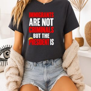 Immigrants Are Not Criminals But The President Is Donald Trump T-Shirt