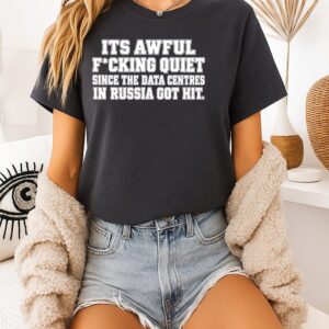 It’s Awful Fucking Quiet Since The Date Centres In Russia Got Hit T-Shirt