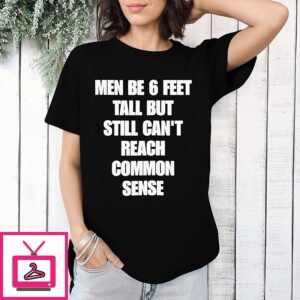 Men Be 6 Feet Tall But Still Can’t Reach Common Sense T-Shirt