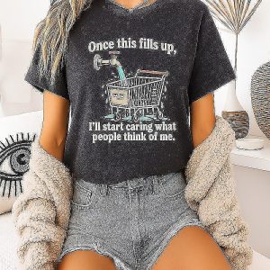 Once This Fills Up I’ll Start Caring What People Think Of Me Shopping Cart T-Shirt