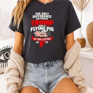 The Only Difference Between Trump And A Flying Pig Is The Letter F T-Shirt