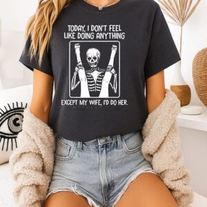 Today I Don’t Feel Like Doing Anything Except My Wife I’d Do Her T-Shirt