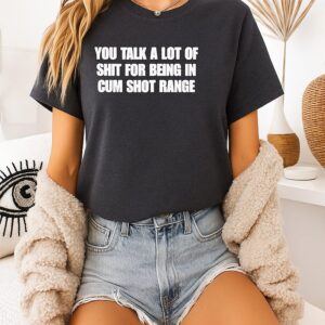You Talk A Lot Of Shit For Being In Cum Shot Range T-Shirt